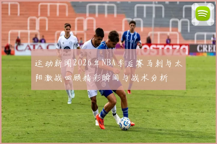 运动新闻2026年NBA季后赛马刺与太阳激战回顾精彩瞬间与战术分析