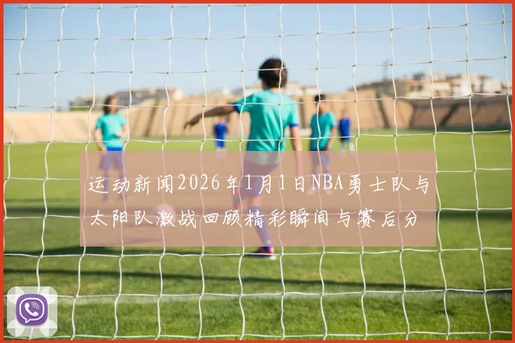 运动新闻2026年1月1日NBA勇士队与太阳队激战回顾精彩瞬间与赛后分析