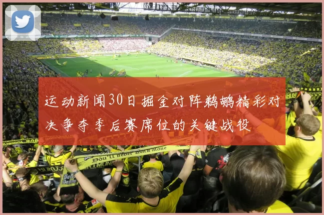 运动新闻30日掘金对阵鹈鹕精彩对决争夺季后赛席位的关键战役