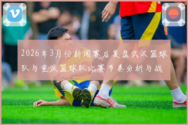 2026年3月份新闻赛后复盘武汉篮球队与重庆篮球队比赛节奏分析与战术探讨
