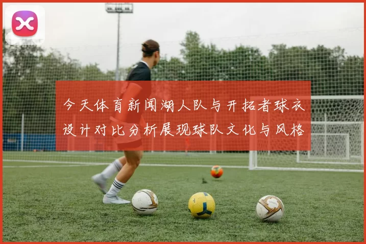 今天体育新闻湖人队与开拓者球衣设计对比分析展现球队文化与风格的独特魅力