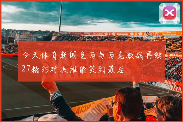 今天体育新闻皇马与马竞激战再续27精彩对决谁能笑到最后