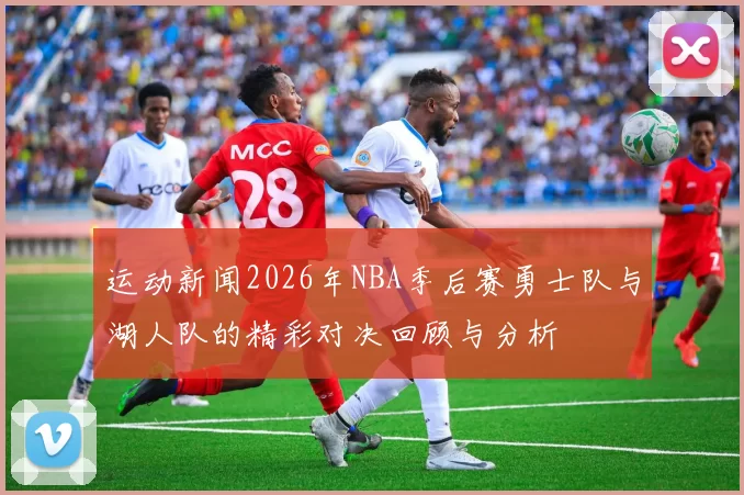 运动新闻2026年NBA季后赛勇士队与湖人队的精彩对决回顾与分析
