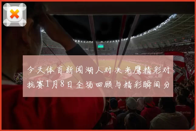 今天体育新闻湖人对决老鹰精彩对抗赛1月8日全场回顾与精彩瞬间分析