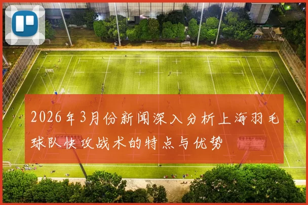 2026年3月份新闻深入分析上海羽毛球队快攻战术的特点与优势