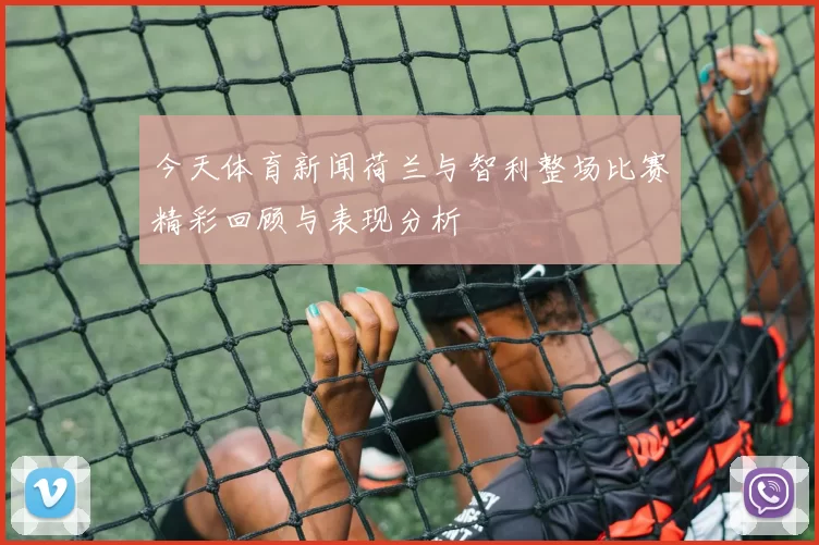 今天体育新闻荷兰与智利整场比赛精彩回顾与表现分析